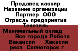 Продавец-кассир › Название организации ­ Партнер, ООО › Отрасль предприятия ­ Текстиль › Минимальный оклад ­ 40 000 - Все города Работа » Вакансии   . Хакасия респ.,Саяногорск г.